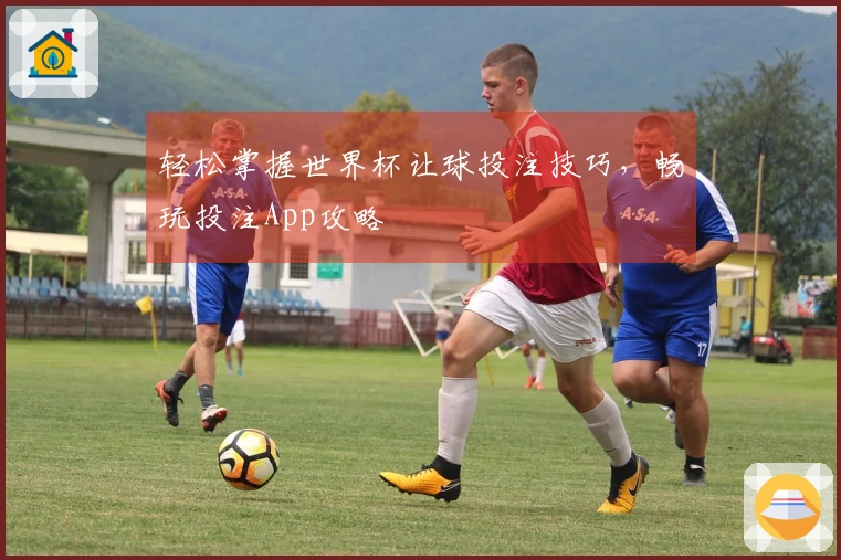 轻松掌握世界杯让球投注技巧，畅玩投注App攻略