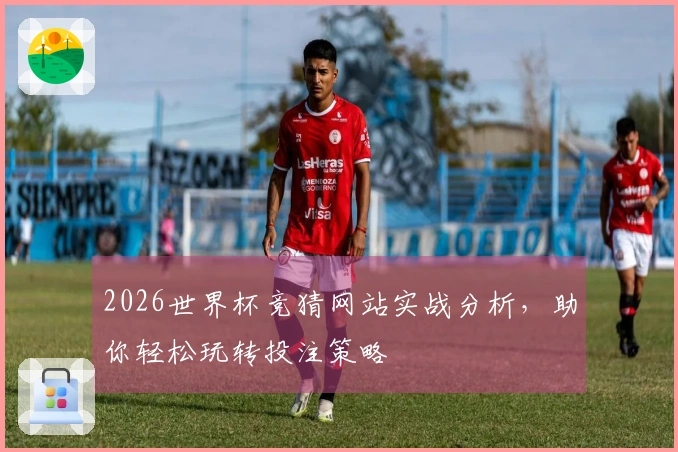 2026世界杯竞猜网站实战分析，助你轻松玩转投注策略