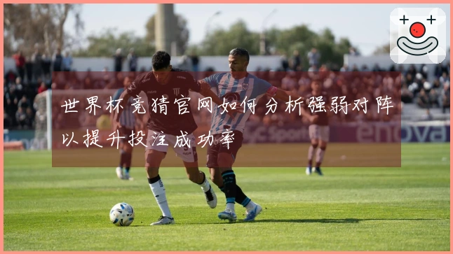 世界杯竞猜官网如何分析强弱对阵以提升投注成功率