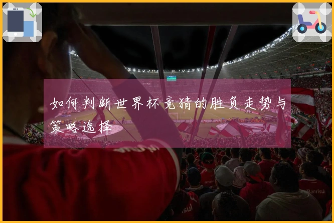 如何判断世界杯竞猜的胜负走势与策略选择