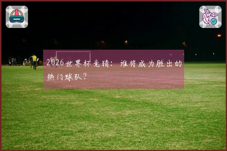 2026世界杯竞猜：谁将成为胜出的热门球队？