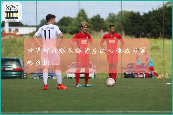 世界杯让球买球背后的心理战与策略分析