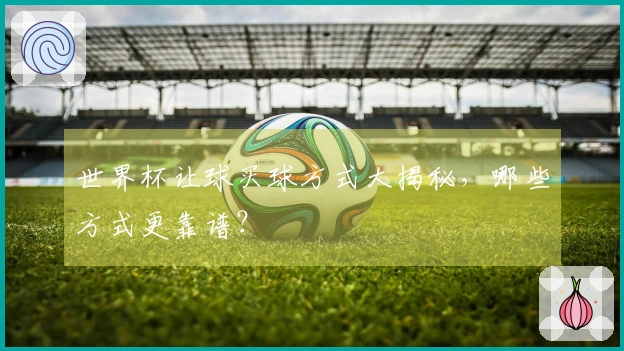 世界杯让球买球方式大揭秘，哪些方式更靠谱？
