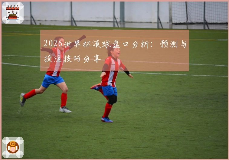 2026世界杯滚球盘口分析：预测与投注技巧分享