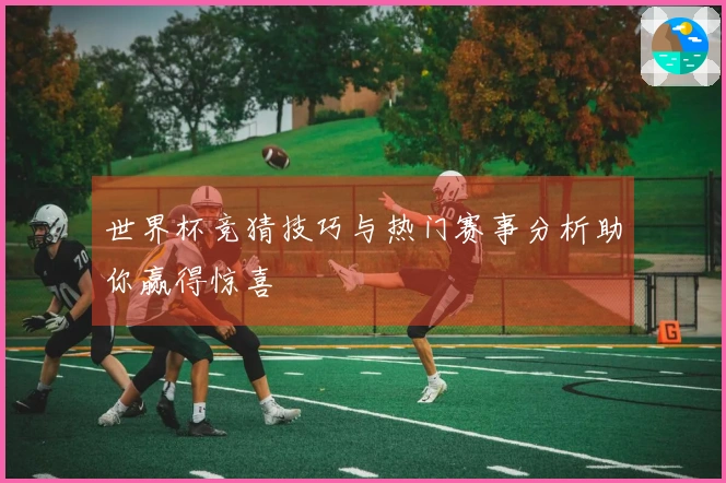 世界杯竞猜技巧与热门赛事分析助你赢得惊喜