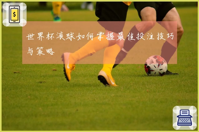 世界杯滚球如何掌握最佳投注技巧与策略