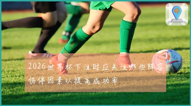 2026世界杯下注时应关注哪些阵容伤停因素以提高成功率