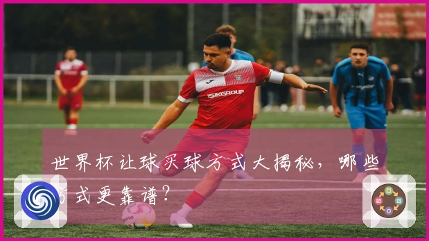 世界杯让球买球方式大揭秘，哪些方式更靠谱？