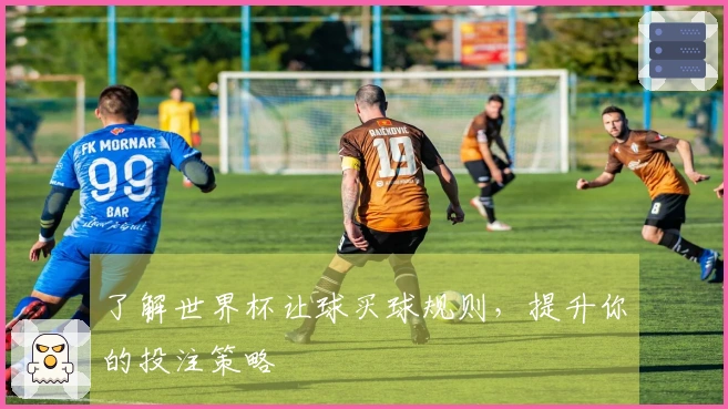 了解世界杯让球买球规则，提升你的投注策略