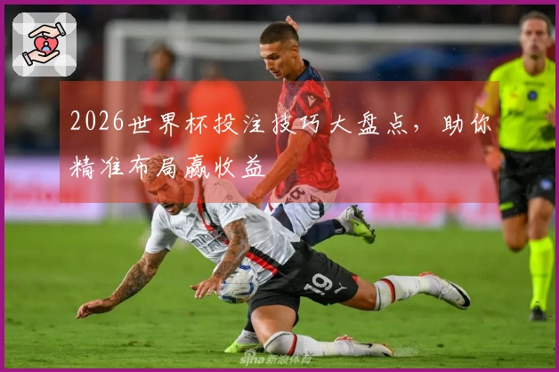 2026世界杯投注技巧大盘点，助你精准布局赢收益