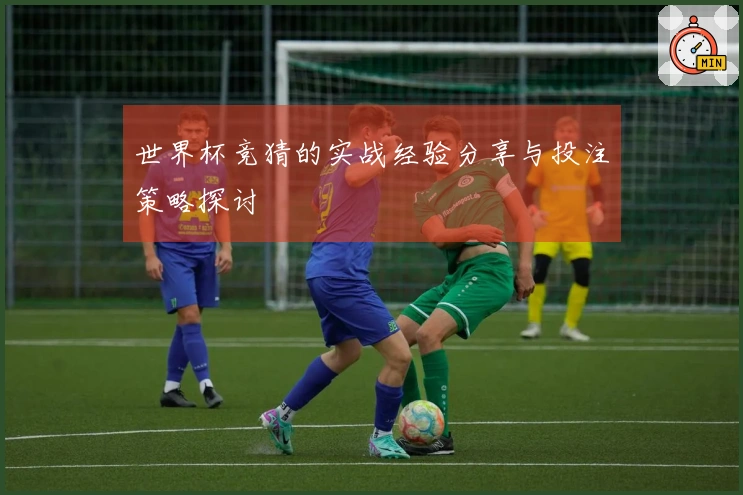 世界杯竞猜的实战经验分享与投注策略探讨