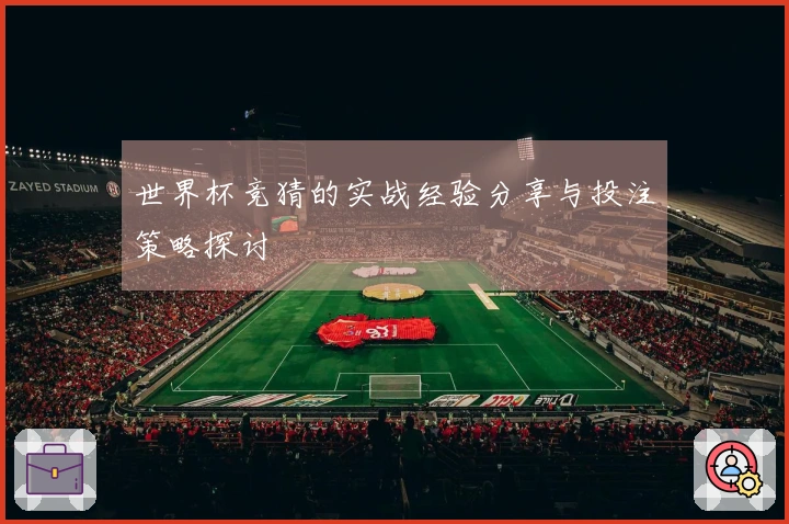 世界杯竞猜的实战经验分享与投注策略探讨