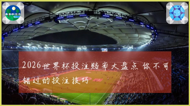 2026世界杯投注赔率大盘点 你不可错过的投注技巧