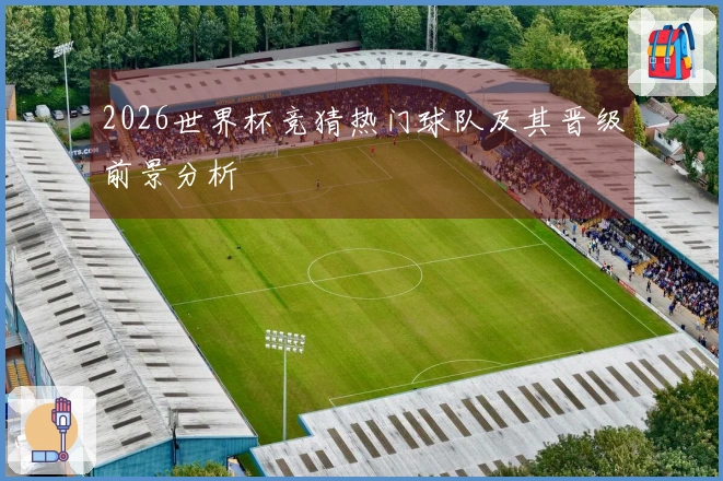 2026世界杯竞猜热门球队及其晋级前景分析
