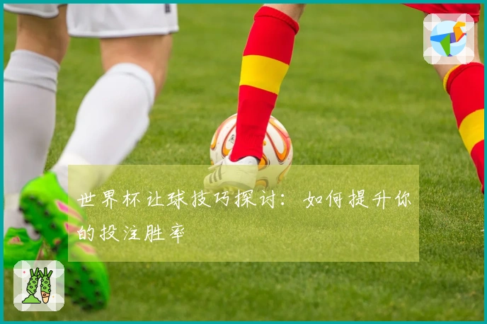 世界杯让球技巧探讨:如何提升你的投注胜率