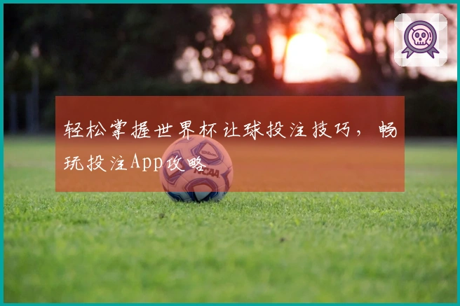 轻松掌握世界杯让球投注技巧，畅玩投注App攻略