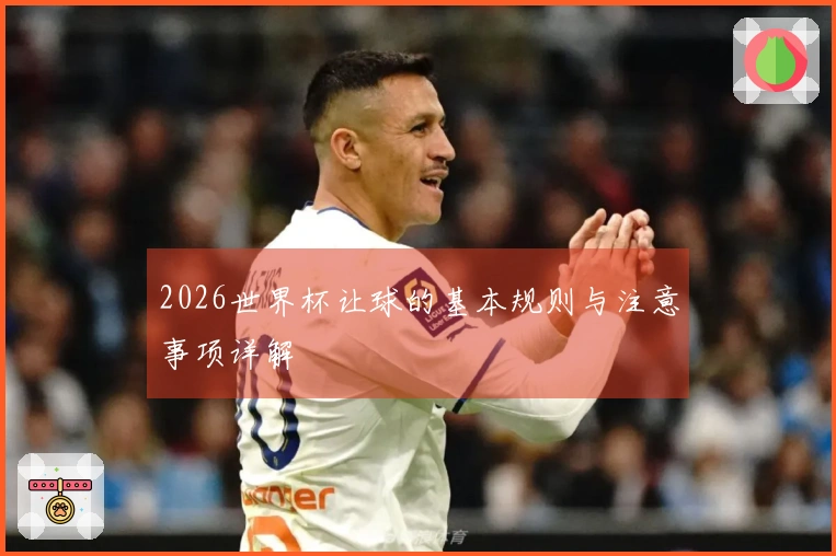 2026世界杯让球的基本规则与注意事项详解