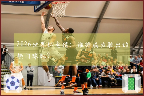 2026世界杯竞猜：谁将成为胜出的热门球队？