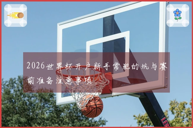 2026世界杯开户新手常犯的坑与赛前准备注意事项