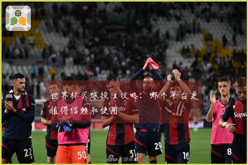 世界杯买球投注攻略：哪个平台更值得信赖和使用