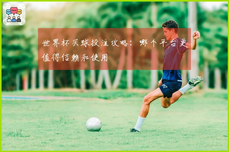 世界杯买球投注攻略：哪个平台更值得信赖和使用