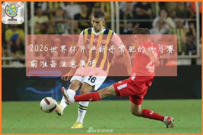 2026世界杯开户新手常犯的坑与赛前准备注意事项