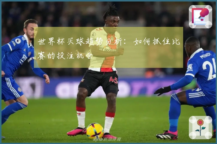 世界杯买球趋势分析：如何抓住比赛的投注机会