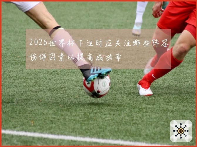 2026世界杯下注时应关注哪些阵容伤停因素以提高成功率