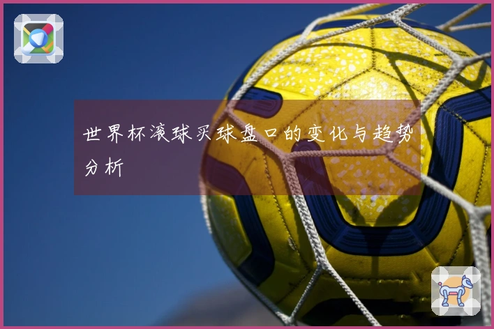 世界杯滚球买球盘口的变化与趋势分析