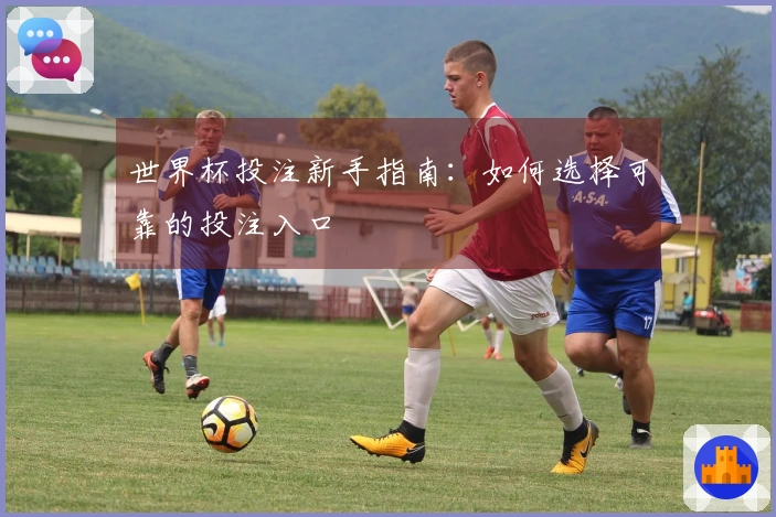 世界杯投注新手指南：如何选择可靠的投注入口