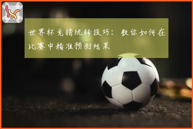 世界杯竞猜玩转技巧：教你如何在比赛中精准预测结果