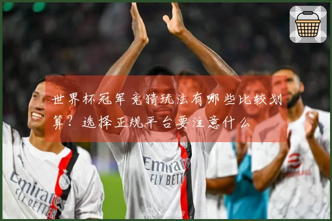 世界杯冠军竞猜玩法有哪些比较划算？选择正规平台要注意什么