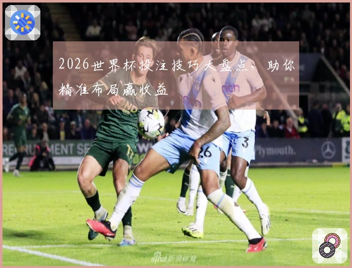 2026世界杯投注技巧大盘点，助你精准布局赢收益